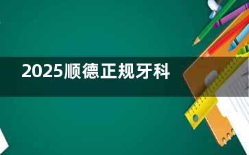 2025顺德正规牙科医院收费标准查询：包含种植牙|正畸|儿牙|补牙|美学修复等
